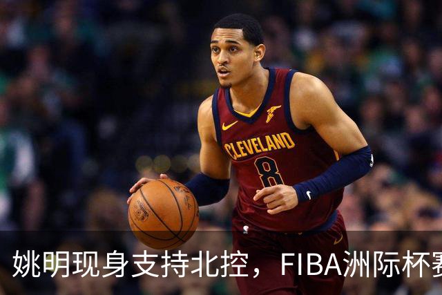 姚明现身支持北控，FIBA洲际杯赛场精彩瞬间回顾